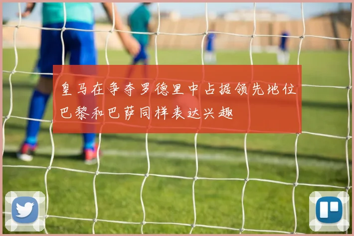 皇马在争夺罗德里中占据领先地位巴黎和巴萨同样表达兴趣