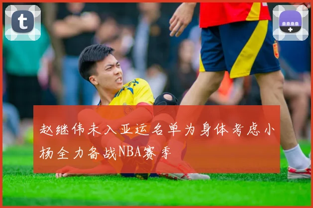 赵继伟未入亚运名单为身体考虑小杨全力备战NBA赛季